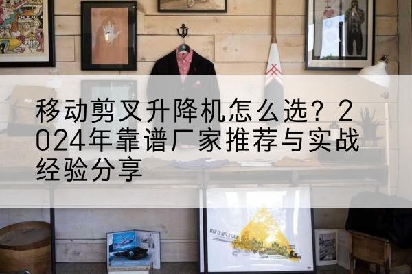 临澧升降平台厂家推荐-移动剪叉升降机怎么选？2024年靠谱厂家推荐与实战经验分享
