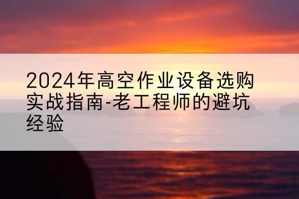 临澧高空作业升降机厂家推荐-2024年高空作业设备选购实战指南-老工程师的避坑经验