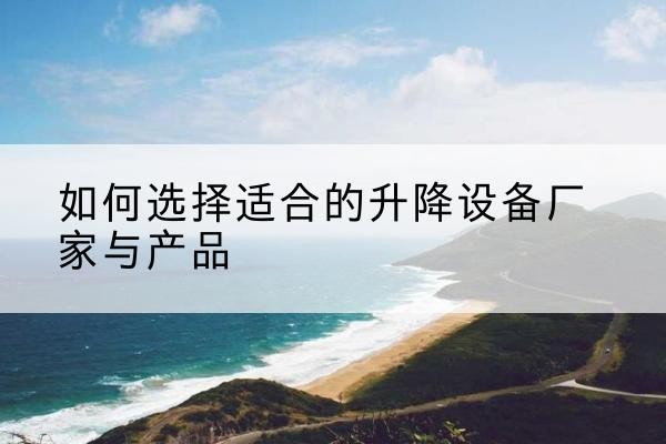 临澧电动升降平台厂家-如何选择适合的升降设备厂家与产品