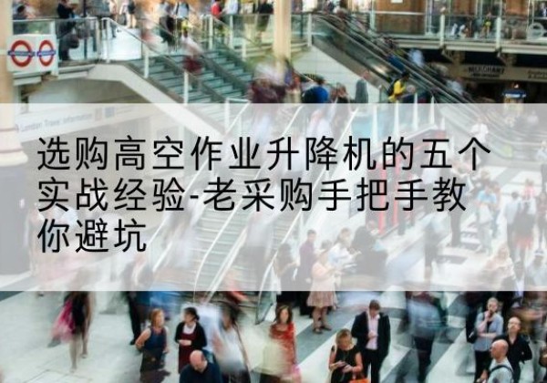 临澧高空作业升降机厂家-选购高空作业升降机的五个实战经验-老采购手把手教你避坑