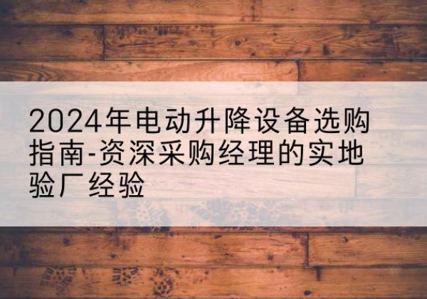 临澧电动剪叉升降平台厂家-2024年电动升降设备选购指南-资深采购经理的实地验厂经验