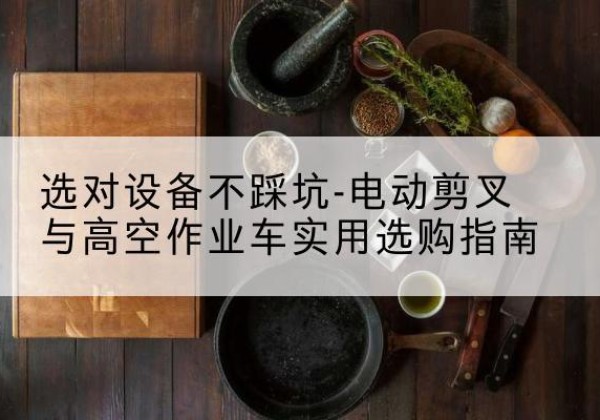 临澧电动剪叉升降平台怎么选-选对设备不踩坑-电动剪叉与高空作业车实用选购指南
