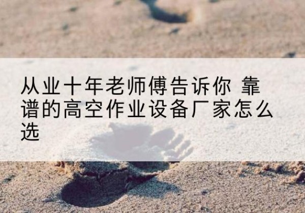 临澧高空作业升降机厂家推荐-从业十年老师傅告诉你 靠谱的高空作业设备厂家怎么选