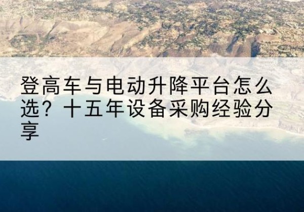 临澧登高车厂家厂家-登高车与电动升降平台怎么选？十五年设备采购经验分享