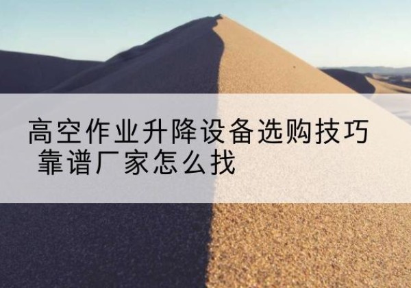 临澧电动升降平台厂家推荐-高空作业升降设备选购技巧 靠谱厂家怎么找