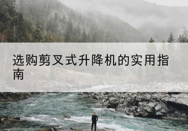 临澧剪叉式升降机怎么选-选购剪叉式升降机的实用指南