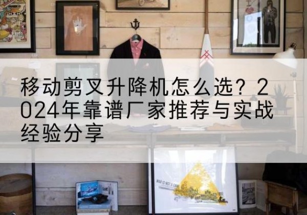 临澧升降平台厂家推荐-移动剪叉升降机怎么选？2024年靠谱厂家推荐与实战经验分享