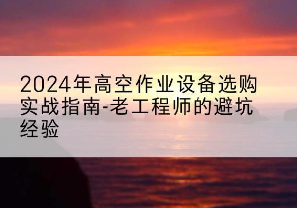 临澧高空作业升降机厂家推荐-2024年高空作业设备选购实战指南-老工程师的避坑经验