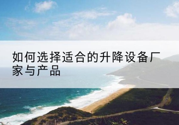 临澧电动升降平台厂家-如何选择适合的升降设备厂家与产品